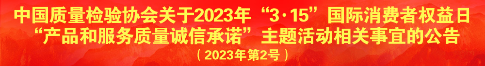 中國質(zhì)量檢驗協(xié)會關(guān)于2023年“3·15”國際消費(fèi)者權(quán)益日“產(chǎn)品和服務(wù)質(zhì)量誠信承諾”主題活動相關(guān)事宜的公告（2023年第2號）